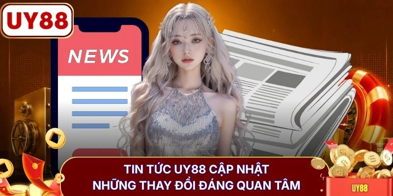 Tin tức UY88 cập nhật những thay đổi đáng quan tâm